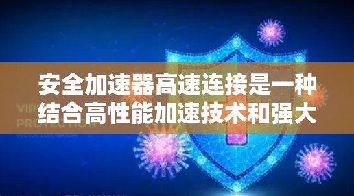 安全加速器高速连接是一种结合高性能加速技术和强大安全机制的网络解决方案，旨在在高速数据传输的同时确保数据的安全性。以下是对该概念的详细分步解释