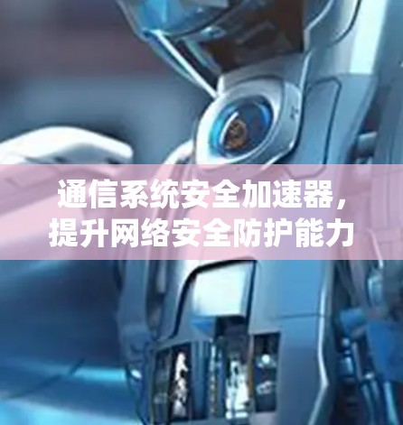 通信系统安全加速器,提升网络安全防护能力 通信系统安全加速器,提升网络安全防护能力