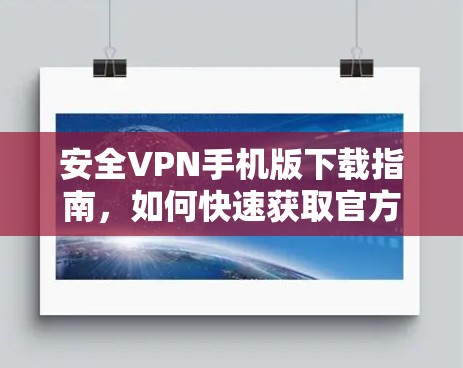 安全VPN手机版下载指南，如何快速获取官方资源
