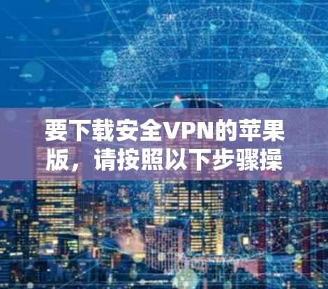 要下载安全VPN的苹果版,请按照以下步骤操作 要下载安全VPN的苹果版,请按照以下步骤操作