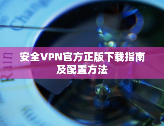 安全VPN官方正版下载指南及配置方法 安全VPN官方正版下载指南及配置方法