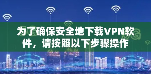 为了确保安全地下载VPN软件,请按照以下步骤操作 为了确保安全地下载VPN软件,请按照以下步骤操作