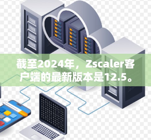 截至2024年，Zscaler客户端的最新版本是12.5。以下是您可以参考的下载和安装信息