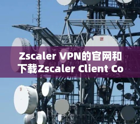 Zscaler VPN的官网和下载Zscaler Client Connector的步骤如下