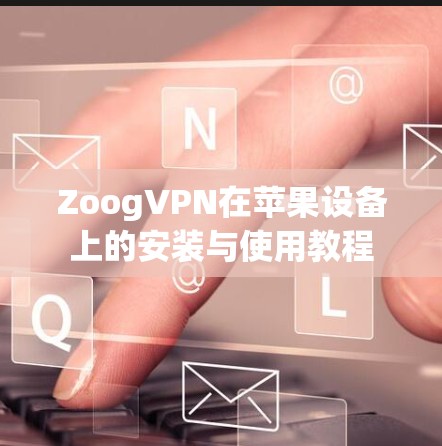 ZoogVPN在苹果设备上的安装与使用教程 ZoogVPN在苹果设备上的安装与使用教程