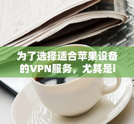 为了选择适合苹果设备的VPN服务,尤其是iOS版本,可以按照以下步骤进行 为了选择适合苹果设备的VPN服务,尤其是iOS版本,可以按照以下步骤进行