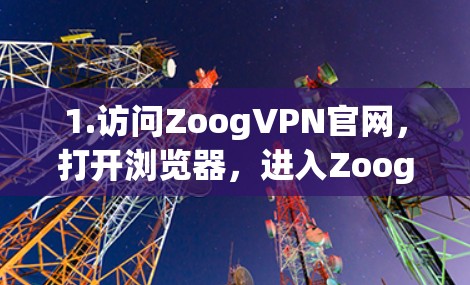 1.访问ZoogVPN官网，打开浏览器，进入ZoogVPN的官方网站，通常地址为[www.zoogvpn.com]https:www.zoogvpn.com)