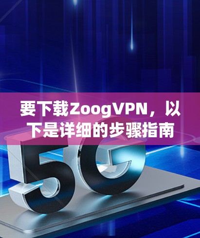 要下载ZoogVPN,以下是详细的步骤指南 要下载ZoogVPN,以下是详细的步骤指南