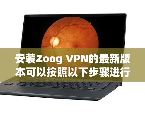 安装Zoog VPN的最新版本可以按照以下步骤进行 安装Zoog VPN的最新版本可以按照以下步骤进行