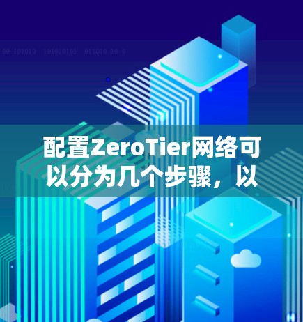 配置ZeroTier网络可以分为几个步骤,以下是详细的步骤指南 配置ZeroTier网络可以分为几个步骤,以下是详细的步骤指南