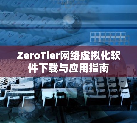 ZeroTier网络虚拟化软件下载与应用指南