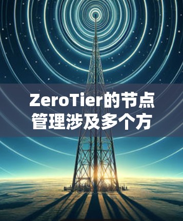 ZeroTier的节点管理涉及多个方面,以下是对其节点管理功能的详细总结 ZeroTier的节点管理涉及多个方面,以下是对其节点管理功能的详细总结