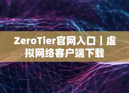 ZeroTier官网入口|虚拟网络客户端下载 ZeroTier官网入口|虚拟网络客户端下载