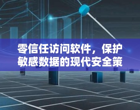 零信任访问软件，保护敏感数据的现代安全策略