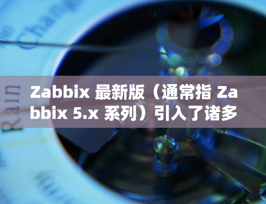 Zabbix 最新版（通常指 Zabbix 5.x 系列）引入了诸多新功能和改进，显著提升了监控系统的性能和用户体验。以下是这些新功能的详细概述