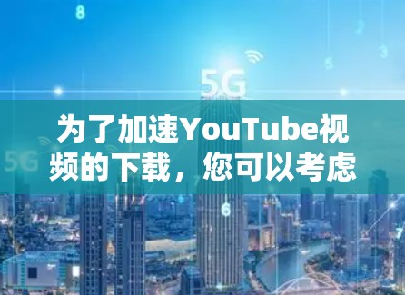 为了加速YouTube视频的下载,您可以考虑以下几种方法 为了加速YouTube视频的下载,您可以考虑以下几种方法