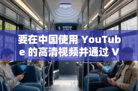 要在中国使用 YouTube 的高清视频并通过 VPN 访问,以下是一些建议和注意事项 要在中国使用 YouTube 的高清视频并通过 VPN 访问,以下是一些建议和注意事项