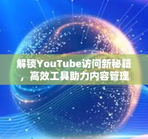 解锁YouTube访问新秘籍,高效工具助力内容管理 解锁YouTube访问新秘籍,高效工具助力内容管理