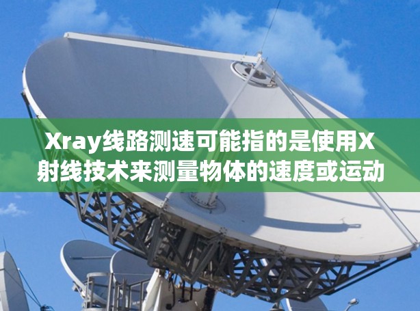 Xray线路测速可能指的是使用X射线技术来测量物体的速度或运动。X射线是一种高能量的电磁辐射,常用于科学研究和工业检测。以下是一些可能的解释和相关信息 Xray线路测速可能指的是使用X射线技术来测量物体的速度或运动。X射线是一种高能量的电磁辐射,常用于科学研究和工业检测。以下是一些可能的解释和相关信息