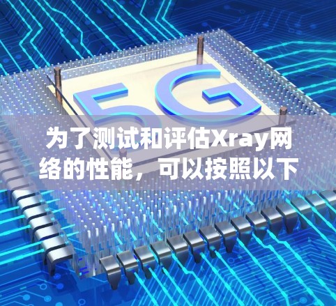 为了测试和评估Xray网络的性能,可以按照以下步骤进行 为了测试和评估Xray网络的性能,可以按照以下步骤进行