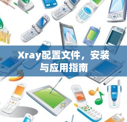 Xray配置文件,安装与应用指南 Xray配置文件,安装与应用指南