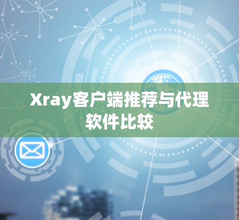 Xray客户端推荐与代理软件比较 Xray客户端推荐与代理软件比较