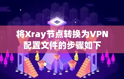 将Xray节点转换为VPN配置文件的步骤如下 将Xray节点转换为VPN配置文件的步骤如下