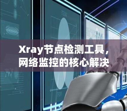 Xray节点检测工具,网络监控的核心解决方案 Xray节点检测工具,网络监控的核心解决方案
