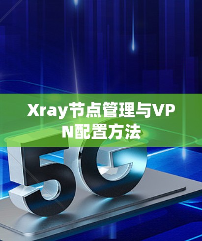 Xray节点管理与VPN配置方法 Xray节点管理与VPN配置方法