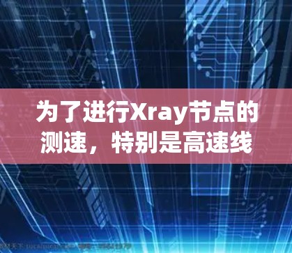 为了进行Xray节点的测速,特别是高速线路测试,可以按照以下步骤进行 为了进行Xray节点的测速,特别是高速线路测试,可以按照以下步骤进行