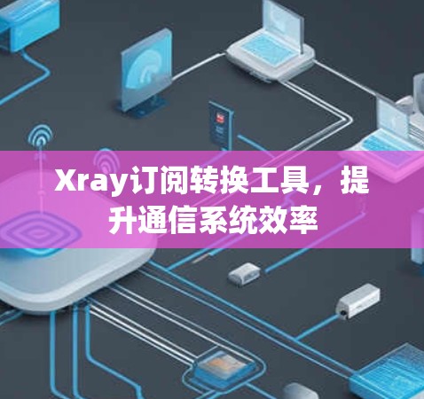 Xray订阅转换工具,提升通信系统效率 Xray订阅转换工具,提升通信系统效率