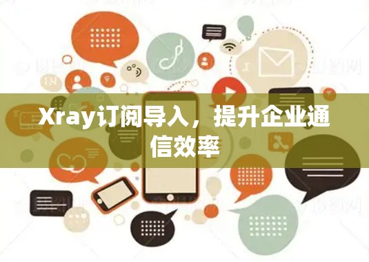 Xray订阅导入,提升企业通信效率 Xray订阅导入,提升企业通信效率