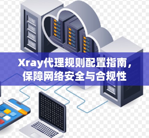 Xray代理规则配置指南,保障网络安全与合规性 Xray代理规则配置指南,保障网络安全与合规性