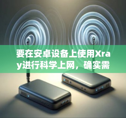 要在安卓设备上使用Xray进行科学上网,确实需要按照以下步骤进行操作 要在安卓设备上使用Xray进行科学上网,确实需要按照以下步骤进行操作