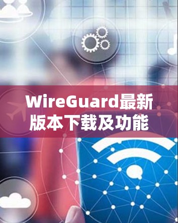 WireGuard最新版本下载及功能亮点解析 WireGuard最新版本下载及功能亮点解析