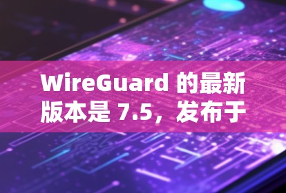 WireGuard 的最新版本是 7.5，发布于 2023年7月。以下是该版本的主要更新内容和新特性