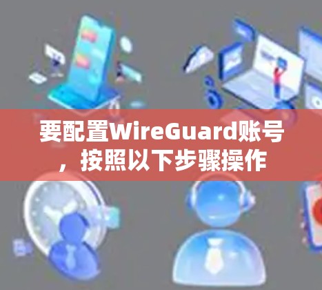 要配置WireGuard账号,按照以下步骤操作 要配置WireGuard账号,按照以下步骤操作