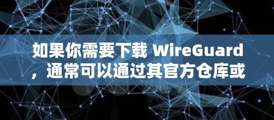 如果你需要下载 WireGuard，通常可以通过其官方仓库或相关文档获取。以下是常见的步骤