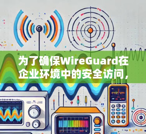 为了确保WireGuard在企业环境中的安全访问,以下是分步骤的安全指南 为了确保WireGuard在企业环境中的安全访问,以下是分步骤的安全指南