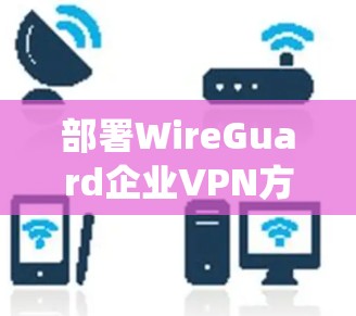 部署WireGuard企业VPN方案是一个系统化的过程,需要从规划到维护各个阶段都进行仔细的考虑。以下是详细的步骤指南 部署WireGuard企业VPN方案是一个系统化的过程,需要从规划到维护各个阶段都进行仔细的考虑。以下是详细的步骤指南