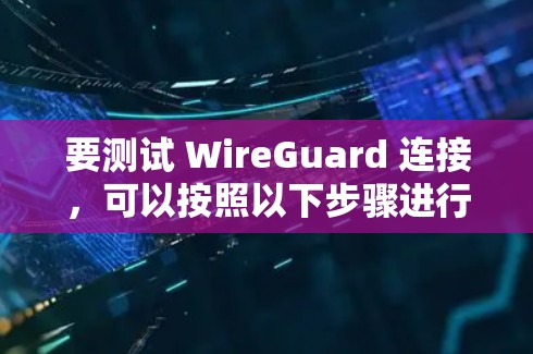 要测试 WireGuard 连接,可以按照以下步骤进行 要测试 WireGuard 连接,可以按照以下步骤进行