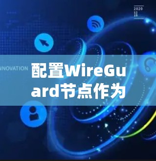配置WireGuard节点作为服务器导入的步骤如下 配置WireGuard节点作为服务器导入的步骤如下
