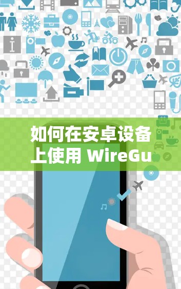 如何在安卓设备上使用 WireGuard 如何在安卓设备上使用 WireGuard