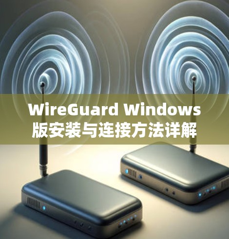 WireGuard Windows版安装与连接方法详解 WireGuard Windows版安装与连接方法详解