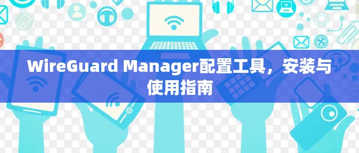 WireGuard Manager配置工具，安装与使用指南