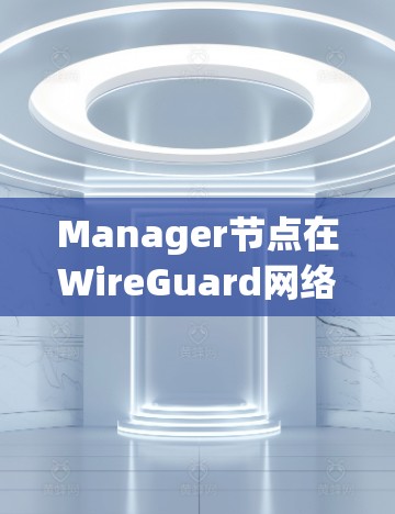 Manager节点在WireGuard网络中的管理是一个复杂而关键的任务,涉及多个步骤和方面。以下是对Manager节点管理的详细总结和步骤指南 Manager节点在WireGuard网络中的管理是一个复杂而关键的任务,涉及多个步骤和方面。以下是对Manager节点管理的详细总结和步骤指南