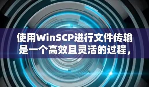 使用WinSCP进行文件传输是一个高效且灵活的过程，以下是分步指南，帮助您顺利完成文件同步