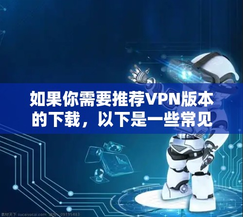 如果你需要推荐VPN版本的下载,以下是一些常见的VPN工具和平台,你可以根据自己的需求选择合适的 如果你需要推荐VPN版本的下载,以下是一些常见的VPN工具和平台,你可以根据自己的需求选择合适的