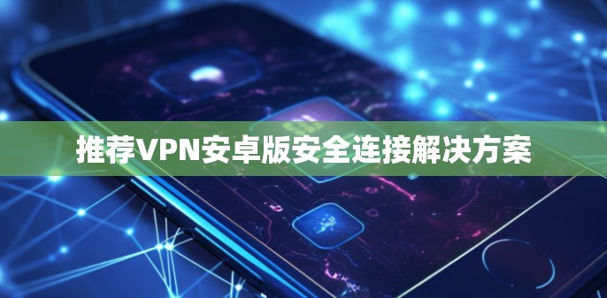 推荐VPN安卓版安全连接解决方案 推荐VPN安卓版安全连接解决方案