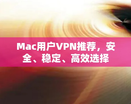 Mac用户VPN推荐,安全、稳定、高效选择 Mac用户VPN推荐,安全、稳定、高效选择